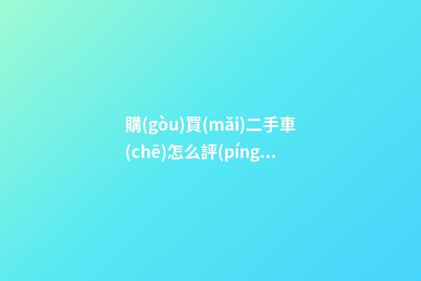 購(gòu)買(mǎi)二手車(chē)怎么評(píng)估價(jià)格？最簡(jiǎn)單的計(jì)算公式讓你快速估價(jià)